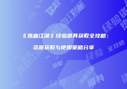 《热血江湖》经验道具获取全攻略:资源获取与使用策略分享