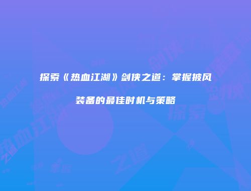 探索《热血江湖》剑侠之道：掌握披风装备的最佳时机与策略