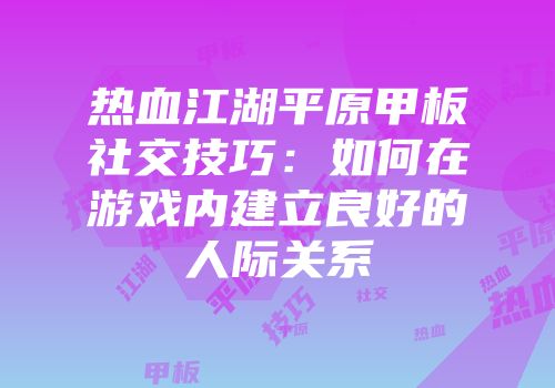 热血江湖平原甲板社交技巧：如何在游戏内建立良好的人际关系