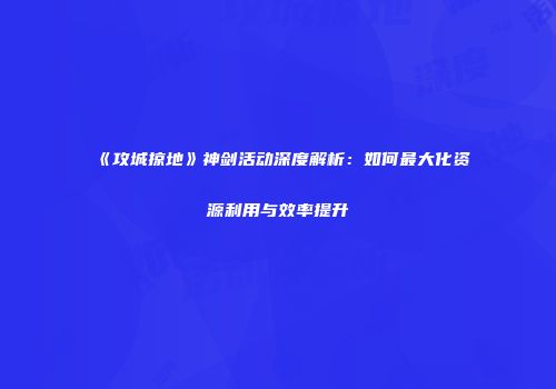 《攻城掠地》神剑活动深度解析：如何最大化资源利用与效率提升