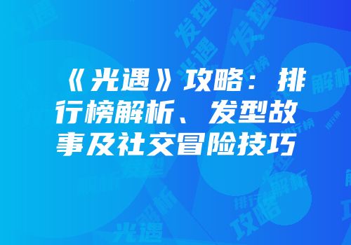 《光遇》攻略：排行榜解析、发型故事及社交冒险技巧