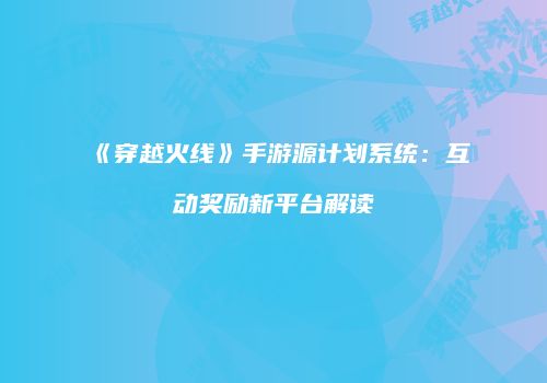 《穿越火线》手游源计划系统：互动奖励新平台解读