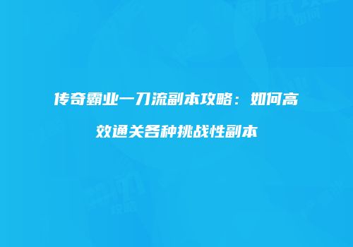 传奇霸业一刀流副本攻略:如何高效通关各种挑战性副本
