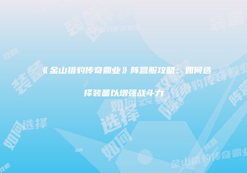 《金山猎豹传奇霸业》阵营服攻略：如何选择装备以增强战斗力