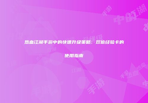 热血江湖手游中的快速升级策略：双倍经验卡的使用指南