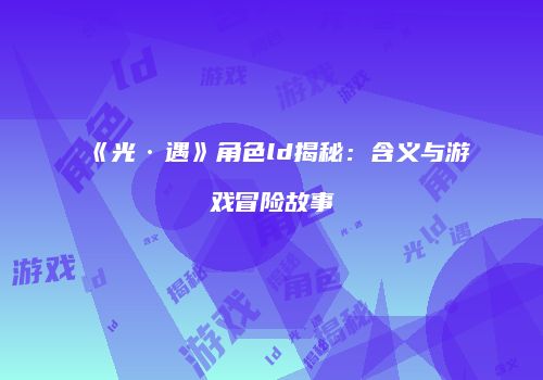 《光·遇》角色ld揭秘：含义与游戏冒险故事