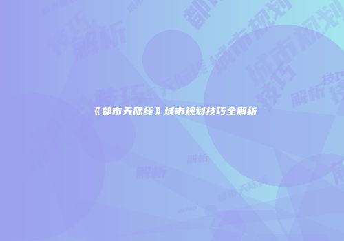 《都市天际线》城市规划技巧全解析