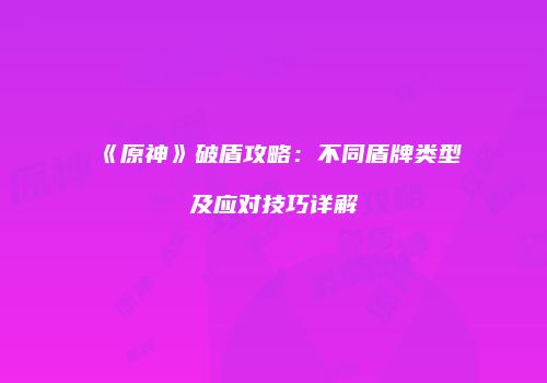 《原神》破盾攻略：不同盾牌类型及应对技巧详解