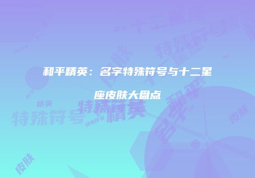 和平精英：名字特殊符号与十二星座皮肤大盘点