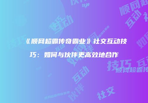 《顺网超霸传奇霸业》社交互动技巧:如何与伙伴更高效地合作