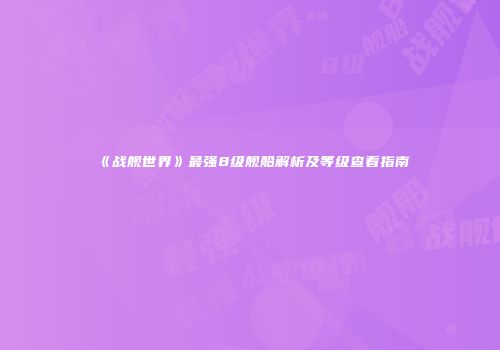 《战舰世界》最强8级舰船解析及等级查看指南
