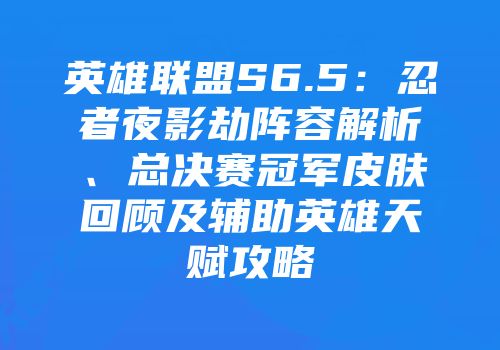 英雄联盟S6.5：忍者夜影劫阵容解析、总决赛冠军皮肤回顾及辅助英雄天赋攻略