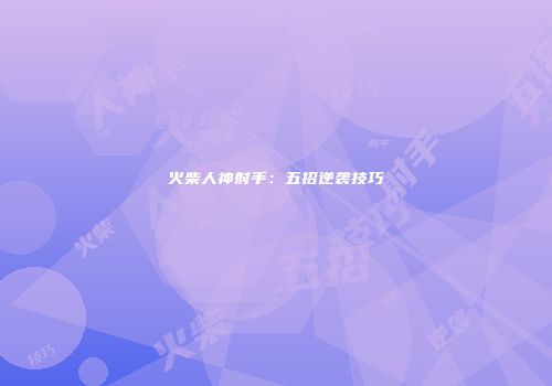 火柴人神射手：五招逆袭技巧