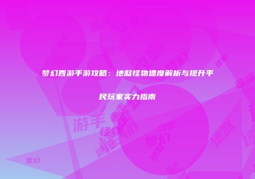 梦幻西游手游攻略：地煞怪物速度解析与提升平民玩家实力指南