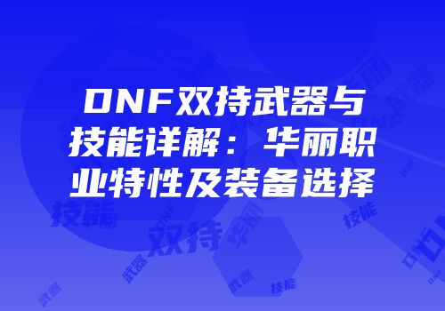DNF双持武器与技能详解：华丽职业特性及装备选择