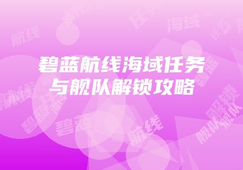 碧蓝航线海域任务与舰队解锁攻略