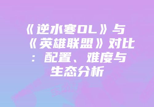 《逆水寒OL》与《英雄联盟》对比：配置、难度与生态分析
