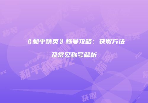 《和平精英》称号攻略：获取方法及常见称号解析