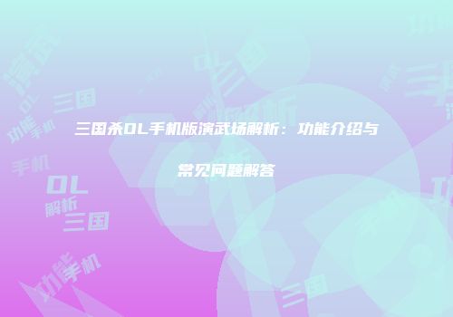 三国杀OL手机版演武场解析：功能介绍与常见问题解答