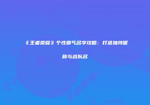 《王者荣耀》个性霸气名字攻略：打造独特昵称与战队名