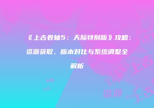 《上古卷轴5：天际特别版》攻略：资源获取、版本对比与系统调整全解析