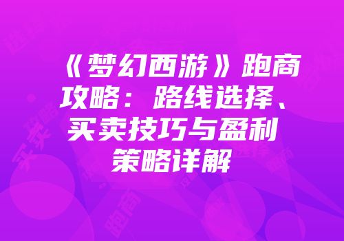《梦幻西游》跑商攻略：路线选择、买卖技巧与盈利策略详解