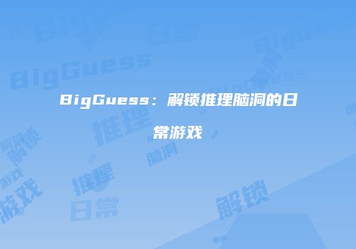 BigGuess：解锁推理脑洞的日常游戏