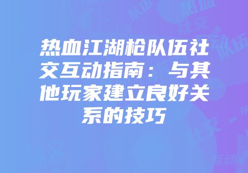 热血江湖枪队伍社交互动指南：与其他玩家建立良好关系的技巧