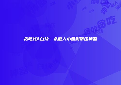贪吃蛇&白块:从磨人小妖到解压神器