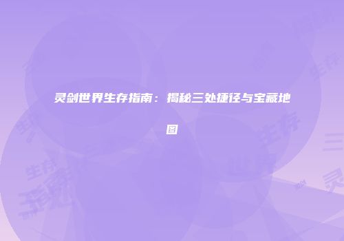 灵剑世界生存指南：揭秘三处捷径与宝藏地图