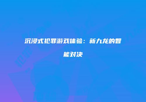 沉浸式犯罪游戏体验：新九龙的智能对决