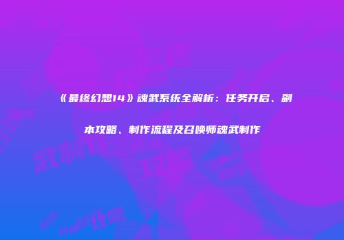 《最终幻想14》魂武系统全解析：任务开启、副本攻略、制作流程及召唤师魂武制作
