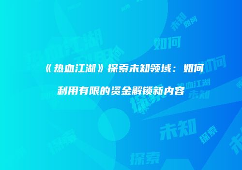 《热血江湖》探索未知领域：如何利用有限的资金解锁新内容