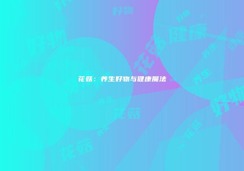 花菇：养生好物与健康魔法