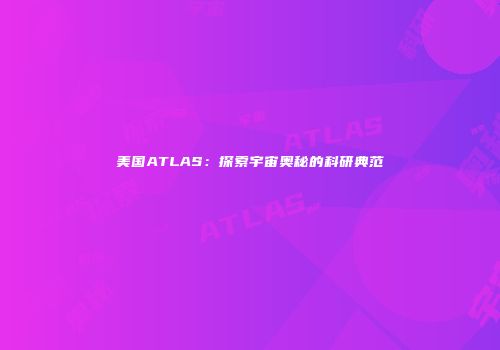 美国ATLAS：探索宇宙奥秘的科研典范