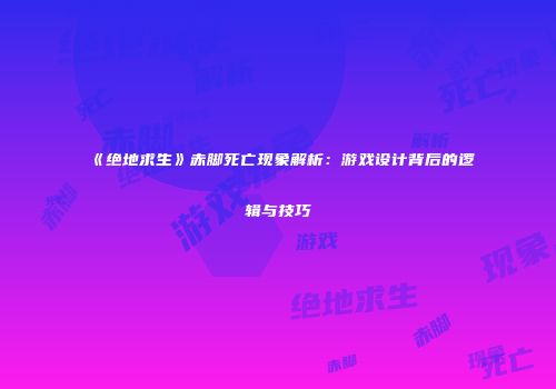 《绝地求生》赤脚死亡现象解析：游戏设计背后的逻辑与技巧