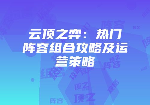 云顶之弈：热门阵容组合攻略及运营策略