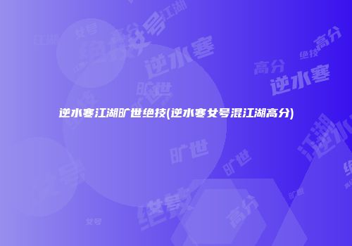 逆水寒江湖旷世绝技(逆水寒女号混江湖高分)
