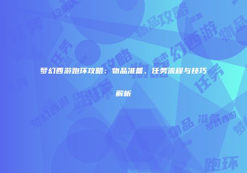 梦幻西游跑环攻略：物品准备、任务流程与技巧解析