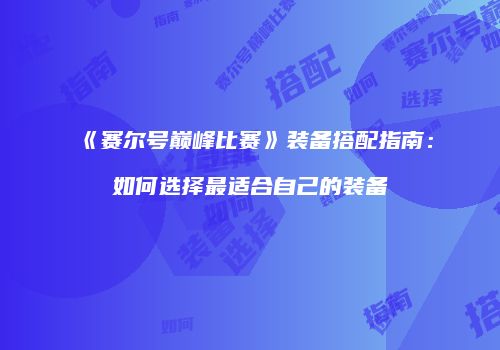 《赛尔号巅峰比赛》装备搭配指南：如何选择最适合自己的装备