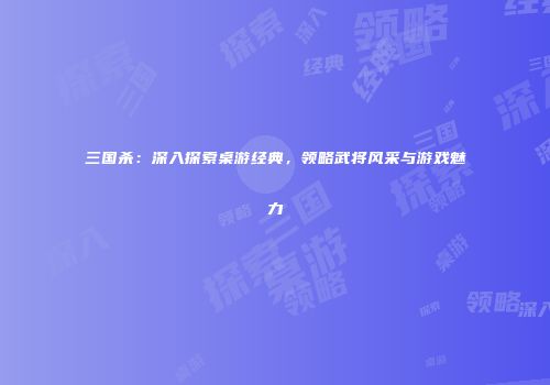 三国杀：深入探索桌游经典，领略武将风采与游戏魅力
