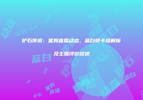 炉石传说：星妈直播动态、蓝白骑卡组解析及主播评价综述