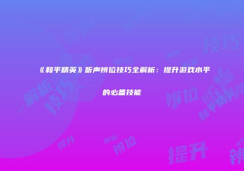 《和平精英》听声辨位技巧全解析：提升游戏水平的必备技能