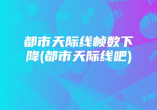 都市天际线帧数下降(都市天际线吧)