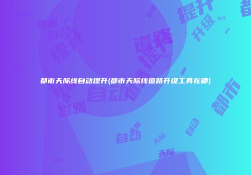 都市天际线自动提升(都市天际线道路升级工具在哪)
