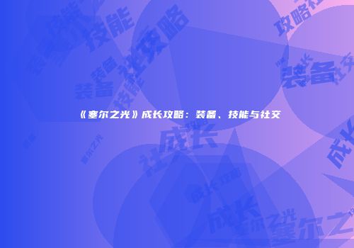 《塞尔之光》成长攻略：装备、技能与社交