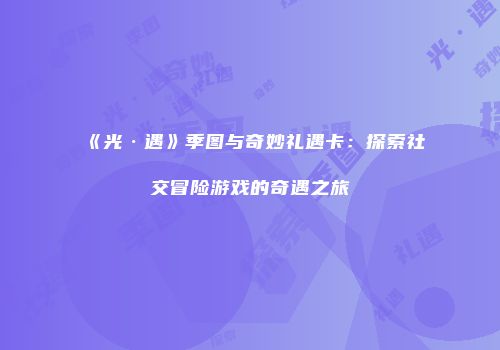 《光·遇》季图与奇妙礼遇卡：探索社交冒险游戏的奇遇之旅