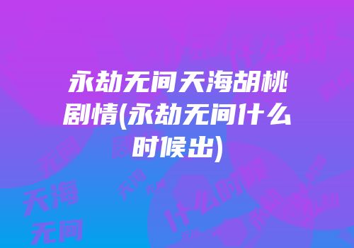 永劫无间天海胡桃剧情(永劫无间什么时候出)