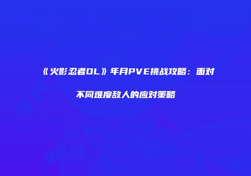 《火影忍者OL》年月PVE挑战攻略：面对不同难度敌人的应对策略