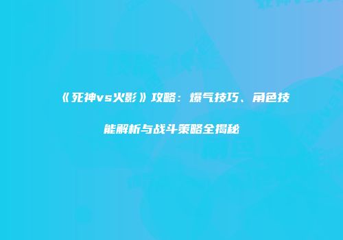 《死神vs火影》攻略：爆气技巧、角色技能解析与战斗策略全揭秘